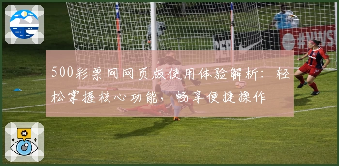 500彩票网网页版使用体验解析：轻松掌握核心功能，畅享便捷操作