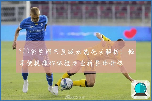 500彩票网网页版功能亮点解析：畅享便捷操作体验与全新界面升级