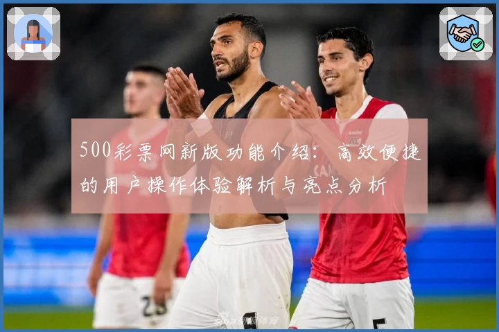 500彩票网新版功能介绍：高效便捷的用户操作体验解析与亮点分析
