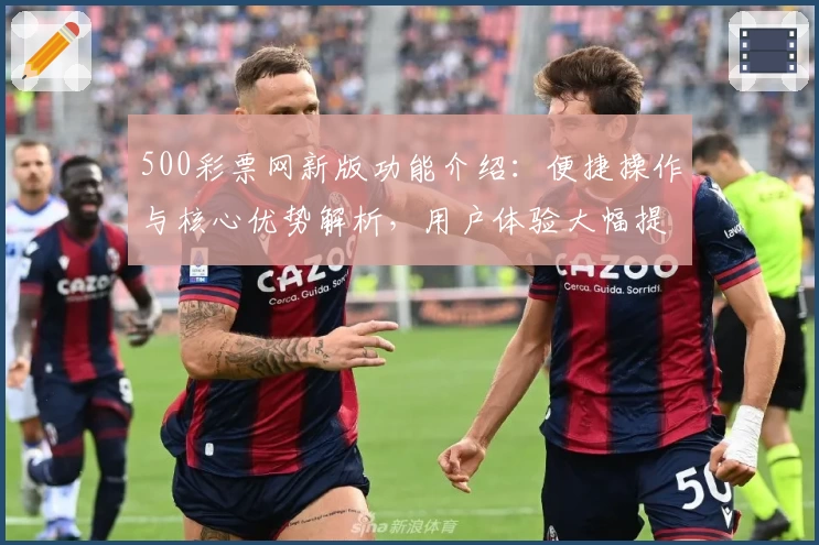 500彩票网新版功能介绍：便捷操作与核心优势解析，用户体验大幅提升助力畅享服务