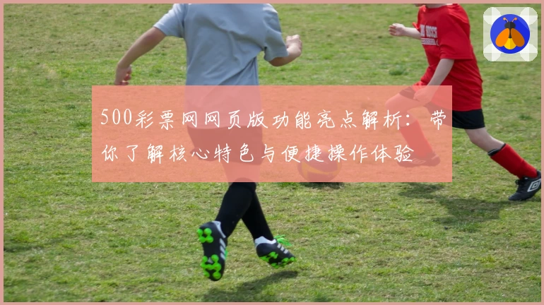 500彩票网网页版功能亮点解析：带你了解核心特色与便捷操作体验