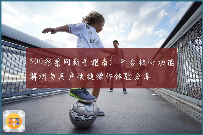 500彩票网新手指南：平台核心功能解析与用户快捷操作体验分享
