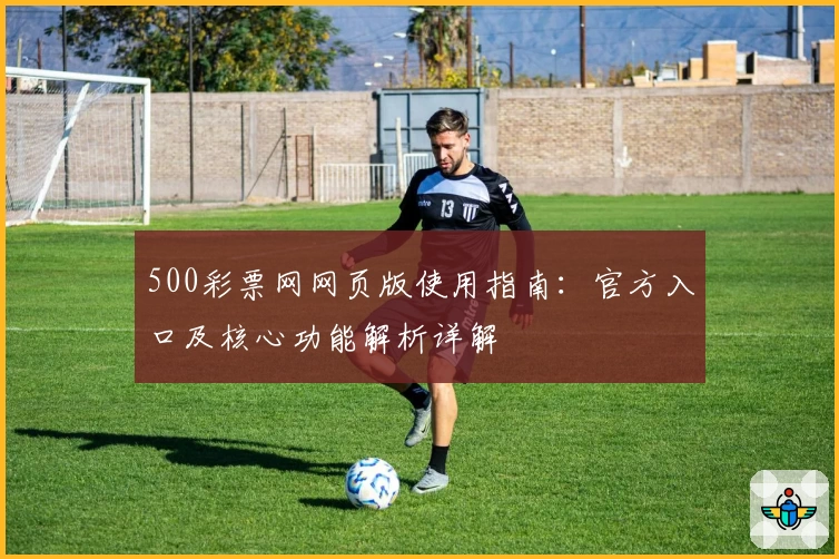 500彩票网网页版使用指南：官方入口及核心功能解析详解