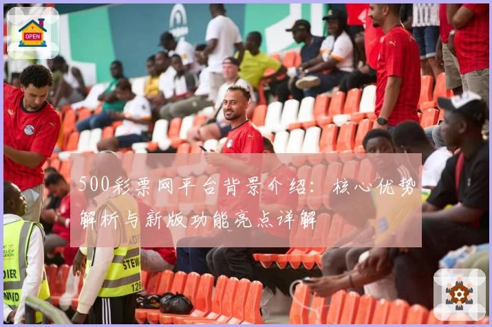 500彩票网平台背景介绍：核心优势解析与新版功能亮点详解