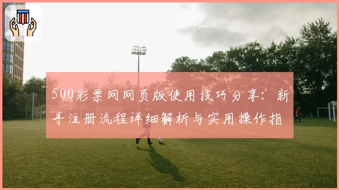 500彩票网网页版使用技巧分享：新手注册流程详细解析与实用操作指南