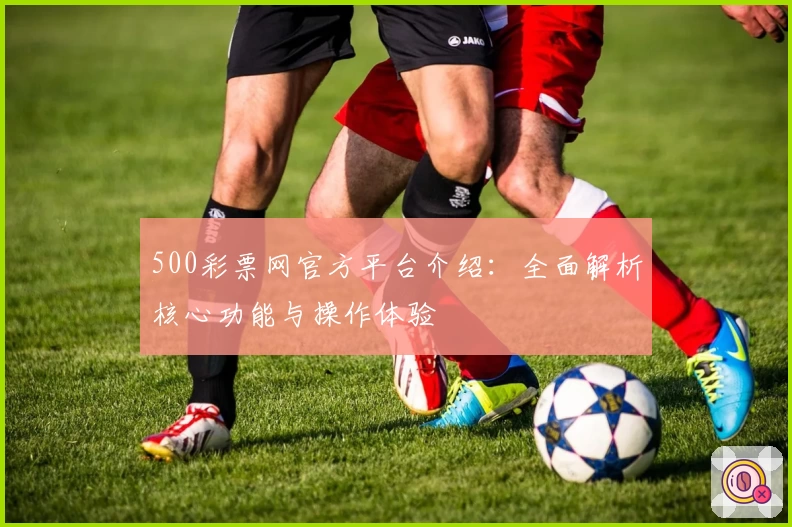 500彩票网官方平台介绍：全面解析核心功能与操作体验