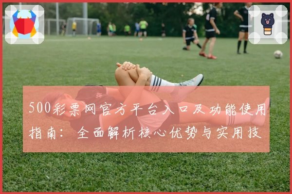 500彩票网官方平台入口及功能使用指南：全面解析核心优势与实用技巧分享