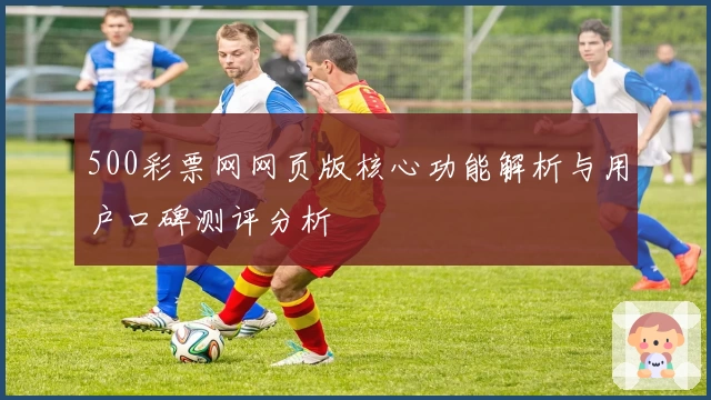 500彩票网网页版核心功能解析与用户口碑测评分析