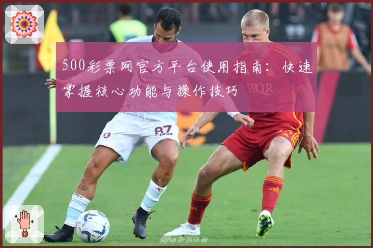 500彩票网官方平台使用指南：快速掌握核心功能与操作技巧