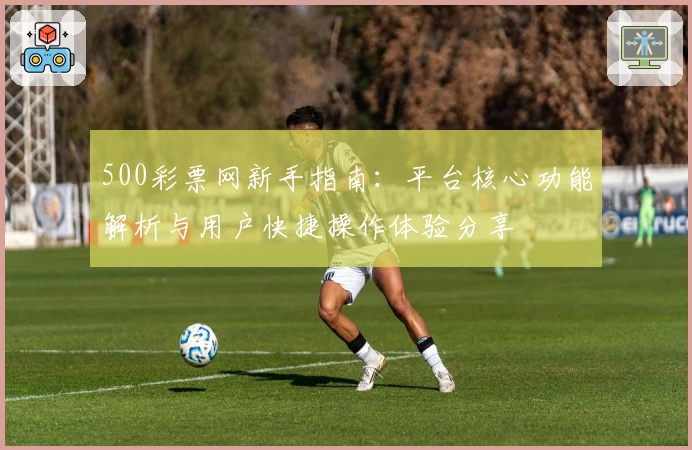 500彩票网新手指南：平台核心功能解析与用户快捷操作体验分享