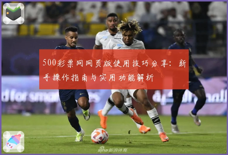 500彩票网网页版使用技巧分享：新手操作指南与实用功能解析
