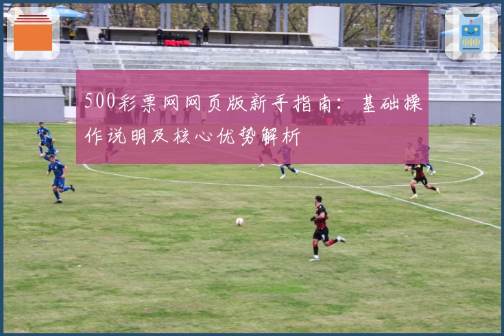 500彩票网网页版新手指南：基础操作说明及核心优势解析