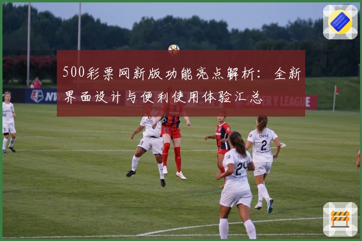 500彩票网新版功能亮点解析：全新界面设计与便利使用体验汇总