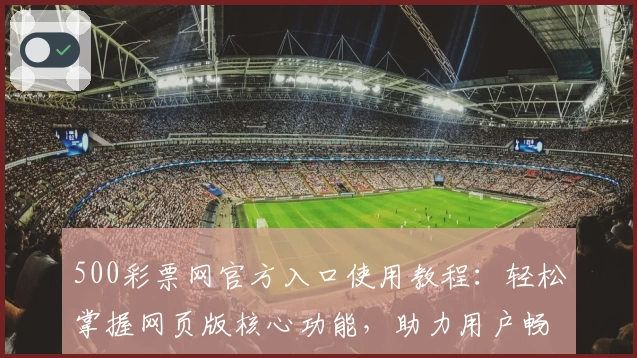 500彩票网官方入口使用教程：轻松掌握网页版核心功能，助力用户畅享便捷操作体验