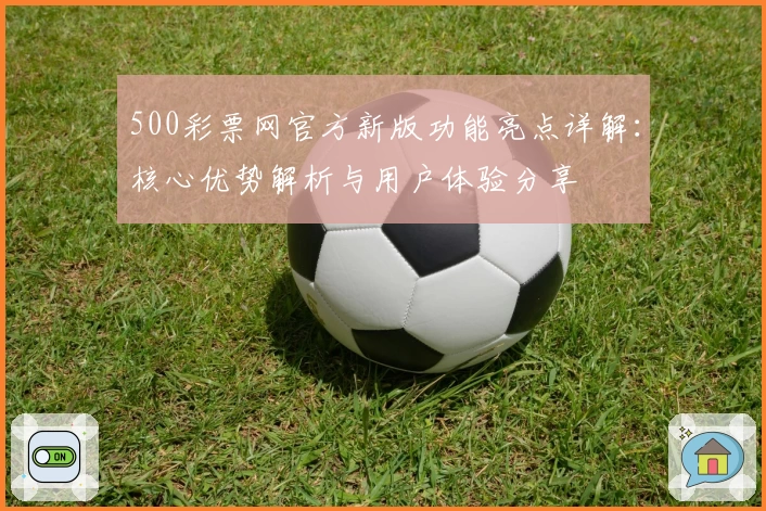 500彩票网官方新版功能亮点详解：核心优势解析与用户体验分享