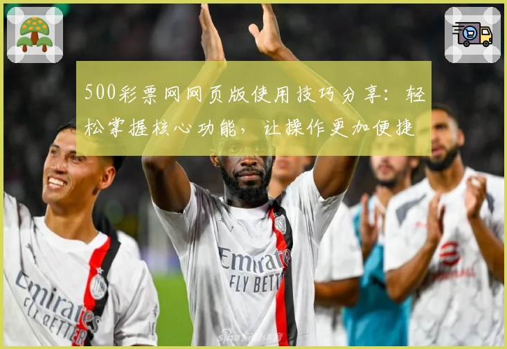 500彩票网网页版使用技巧分享：轻松掌握核心功能，让操作更加便捷流畅