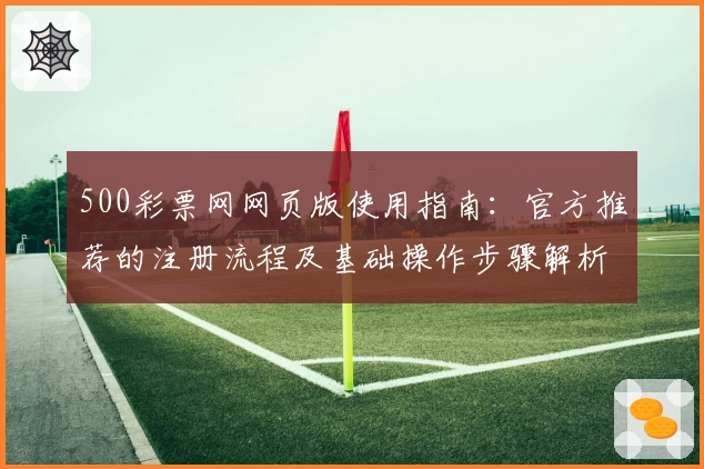 500彩票网网页版使用指南：官方推荐的注册流程及基础操作步骤解析