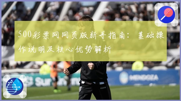 500彩票网网页版新手指南：基础操作说明及核心优势解析