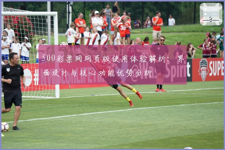 500彩票网网页版使用体验解析：界面设计与核心功能优势分析