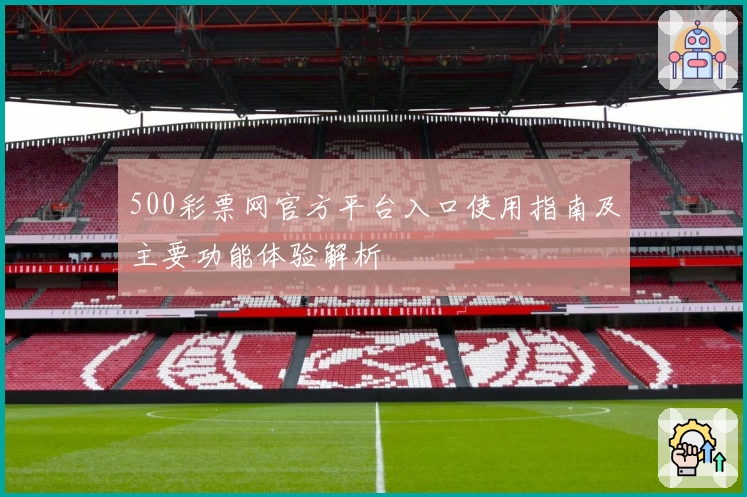 500彩票网官方平台入口使用指南及主要功能体验解析