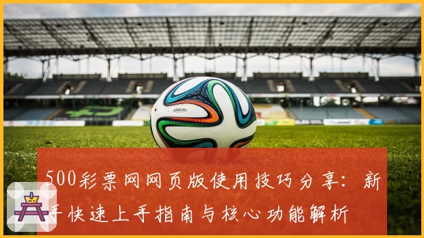 500彩票网网页版使用技巧分享：新手快速上手指南与核心功能解析
