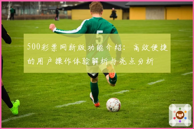 500彩票网新版功能介绍：高效便捷的用户操作体验解析与亮点分析